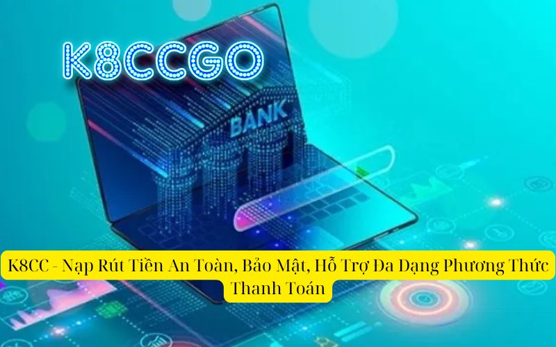 K8CC - Nạp Rút Tiền An Toàn, Bảo Mật, Hỗ Trợ Đa Dạng Phương Thức Thanh Toán